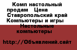 Комп настольный продам › Цена ­ 3 500 - Ставропольский край Компьютеры и игры » Настольные компьютеры   